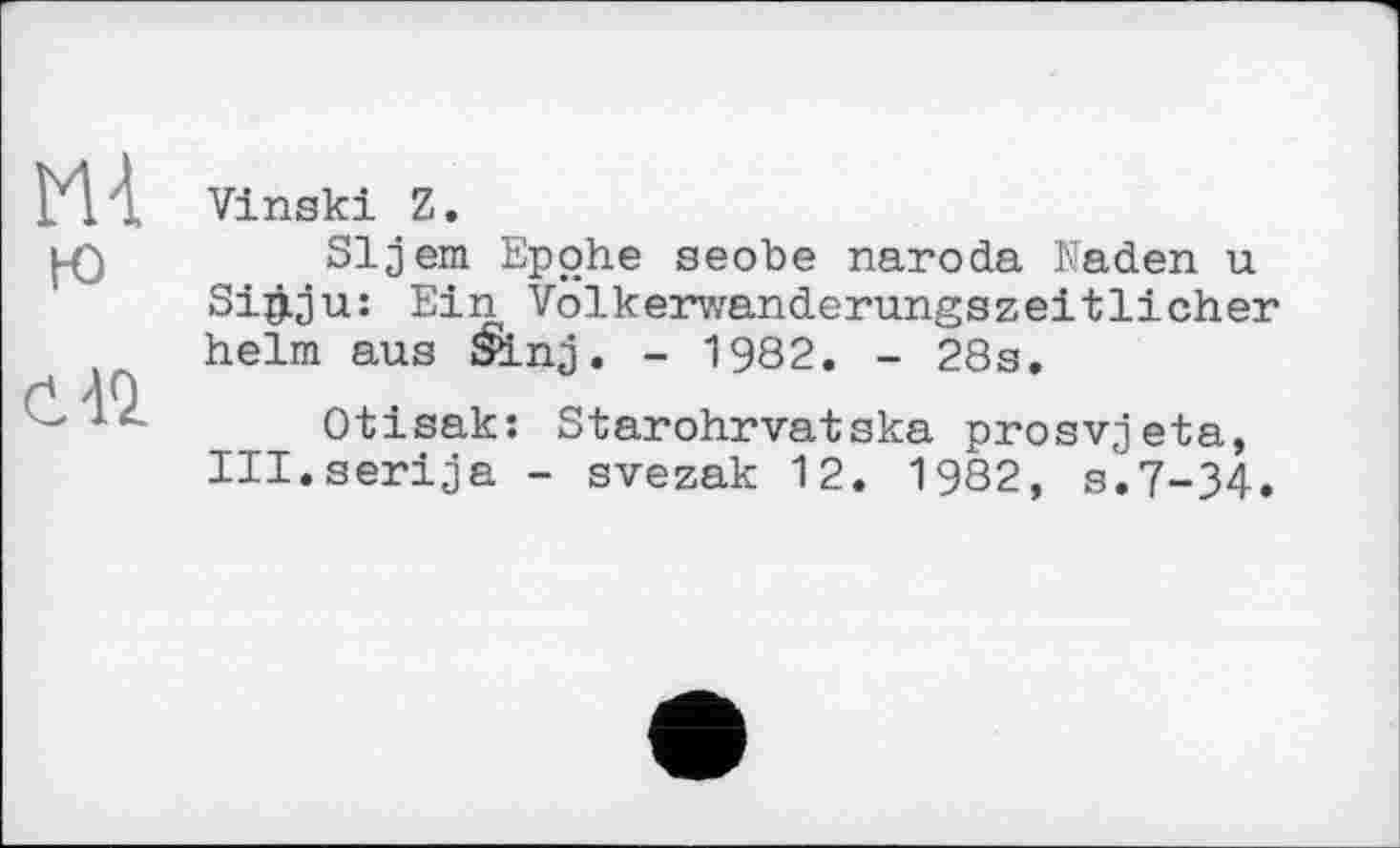 ﻿С 41
Vinski Z.
Sljem Epohe seobe naroda Kaden u Si&ju: Ein Völkerwanderungszeitlicher heim aus Slnj. - 1982. - 28s.
Otisak: Starohrvatska prosv,jeta, Ill.serija - svezak 12. 1982, s.7-34.